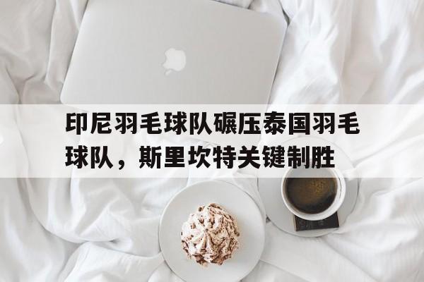 包含印尼羽毛球队碾压泰国羽毛球队，斯里坎特关键制胜的词条